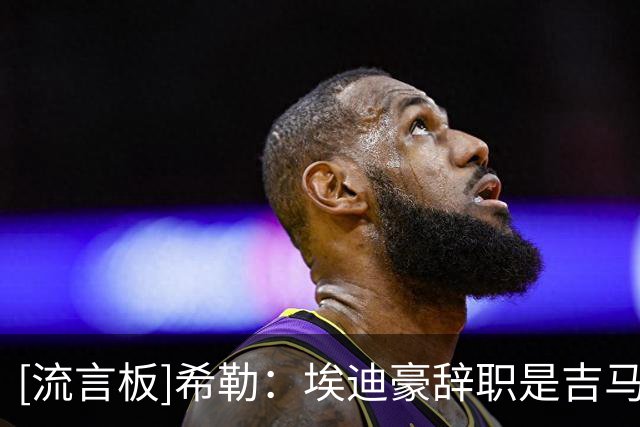 [流言板]希勒：埃迪豪辞职是吉马良斯转会的完美借口，理解他的做法